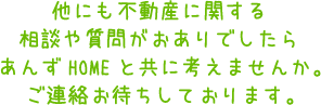 他にも不動産に関する相談や質問がおありでしたらあんずHOMEと共に考えませんか。
ご連絡お待ちしております。