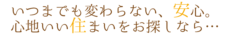 いつまでも変わらない、安心。心地いい住まいをお探しなら…