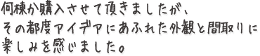 何棟か購入させて頂きましたが、その都度アイデアにあふれた外観と間取りに楽しみを感じました。