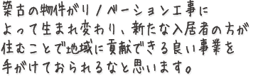 築古の物件がリノベーション工事によって生まれ変わり、新たな入居者の方が住むことで地域に貢献できる良い事業を手がけておられるなと思います。