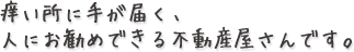 痒い所に手が届く、人にお勧めできる不動産屋さんです。